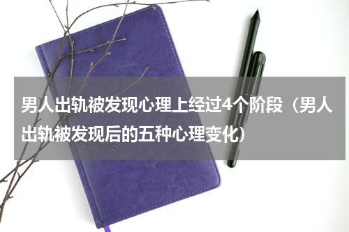 男人出轨被发现心理上经过4个阶段（男人出轨被发现后的五种心理变化）
