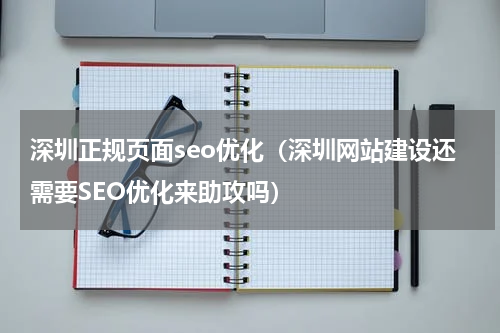 深圳正规页面seo优化（深圳网站建设还需要SEO优化来助攻吗）