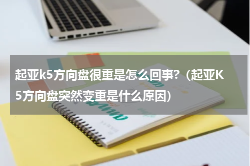 起亚k5方向盘很重是怎么回事?（起亚K5方向盘突然变重是什么原因）