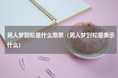 男人梦到蛇是什么意思（男人梦到蛇是表示什么）