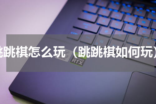 跳跳棋怎么玩（跳跳棋如何玩）
