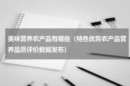 美味营养农产品有哪些（特色优势农产品营养品质评价数据发布）