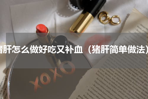 猪肝怎么做好吃又补血（猪肝简单做法）