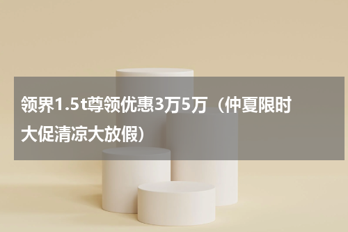 领界1.5t尊领优惠3万5万（仲夏限时大促清凉大放假）