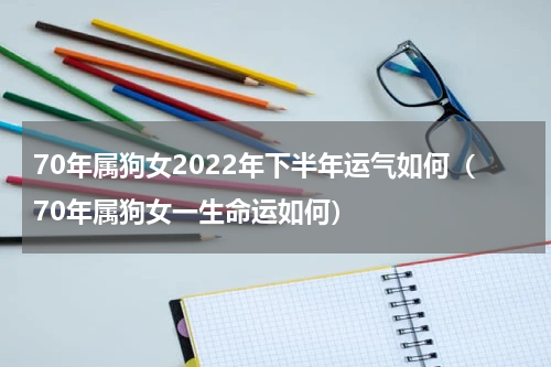 70年属狗女2022年下半年运气如何（70年属狗女一生命运如何）