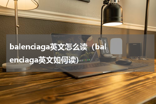 balenciaga英文怎么读（balenciaga英文如何读）
