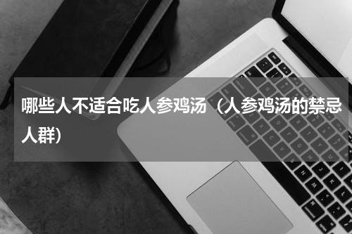 哪些人不适合吃人参鸡汤（人参鸡汤的禁忌人群）