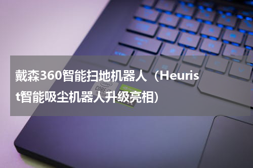 戴森360智能扫地机器人（Heurist智能吸尘机器人升级亮相）