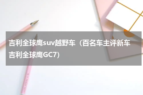 吉利全球鹰suv越野车（百名车主评新车吉利全球鹰GC7）