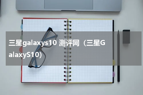 三星galaxys10 测评网（三星GalaxyS10）