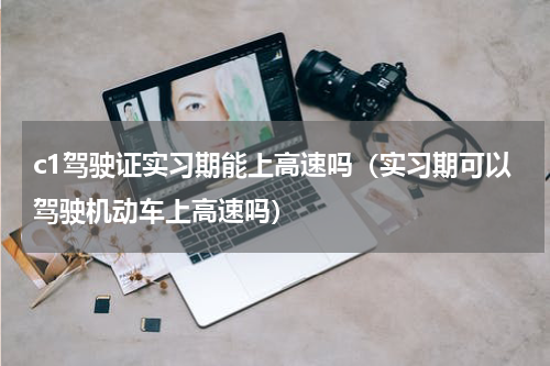 c1驾驶证实习期能上高速吗（实习期可以驾驶机动车上高速吗）