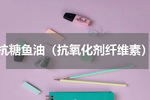 抗糖鱼油（抗氧化剂纤维素）