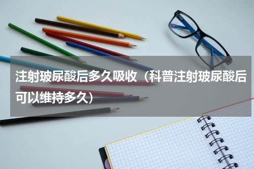 注射玻尿酸后多久吸收（科普注射玻尿酸后可以维持多久）