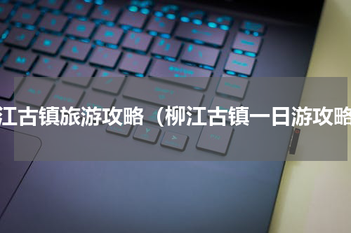 柳江古镇旅游攻略（柳江古镇一日游攻略）