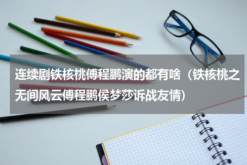 连续剧铁核桃傅程鹏演的都有啥（铁核桃之无间风云傅程鹏侯梦莎诉战友情）