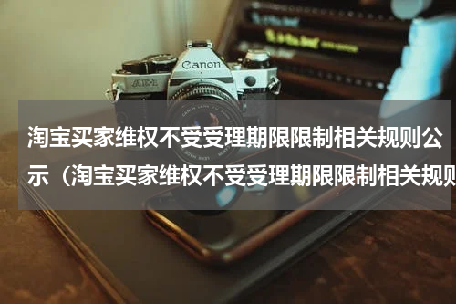 淘宝买家维权不受受理期限限制相关规则公示（淘宝买家维权不受受理期限限制相关规则公示）