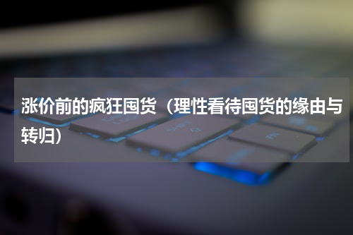 涨价前的疯狂囤货（理性看待囤货的缘由与转归）