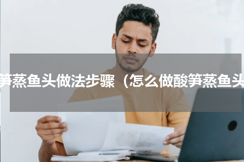 酸笋蒸鱼头做法步骤（怎么做酸笋蒸鱼头）
