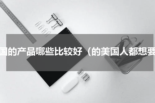 美国的产品哪些比较好（的美国人都想要）