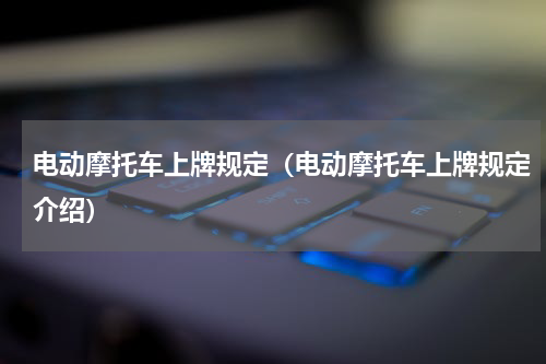 电动摩托车上牌规定（电动摩托车上牌规定介绍）