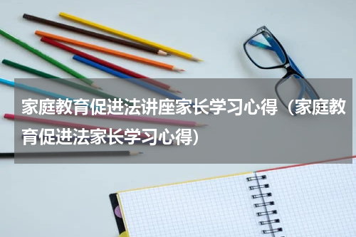 家庭教育促进法讲座家长学习心得（家庭教育促进法家长学习心得）