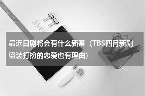最近日剧将会有什么新番（TBS四月新剧盛装打扮的恋爱也有理由）
