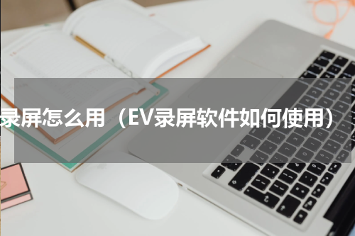 ev录屏怎么用（EV录屏软件如何使用）