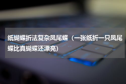 纸蝴蝶折法复杂凤尾蝶（一张纸折一只凤尾蝶比真蝴蝶还漂亮）