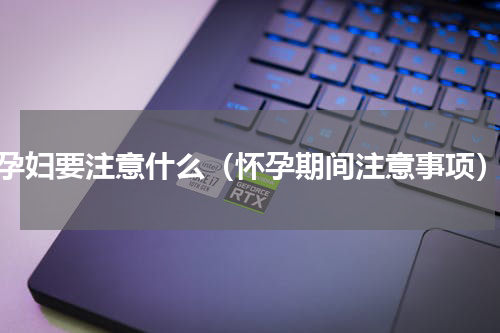孕妇要注意什么（怀孕期间注意事项）