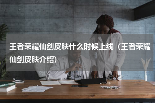 王者荣耀仙剑皮肤什么时候上线（王者荣耀仙剑皮肤介绍）