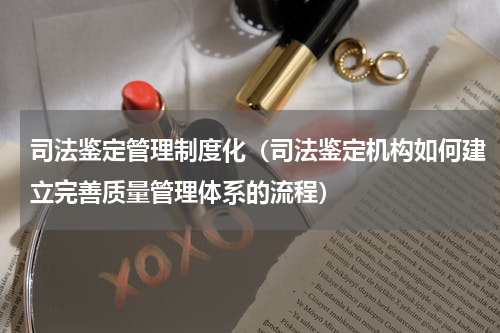 司法鉴定管理制度化（司法鉴定机构如何建立完善质量管理体系的流程）