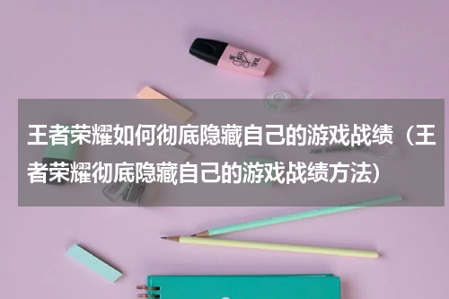 王者荣耀如何彻底隐藏自己的游戏战绩（王者荣耀彻底隐藏自己的游戏战绩方法）