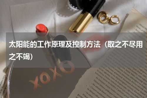 太阳能的工作原理及控制方法（取之不尽用之不竭）