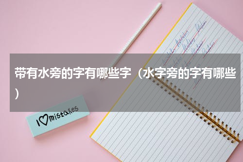 带有水旁的字有哪些字（水字旁的字有哪些）