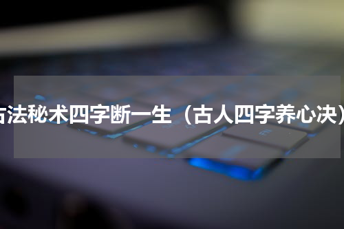 古法秘术四字断一生（古人四字养心决）