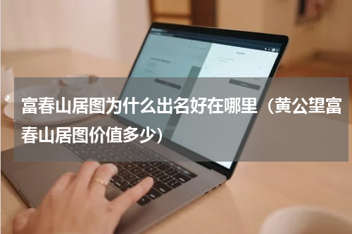 富春山居图为什么出名好在哪里（黄公望富春山居图价值多少）