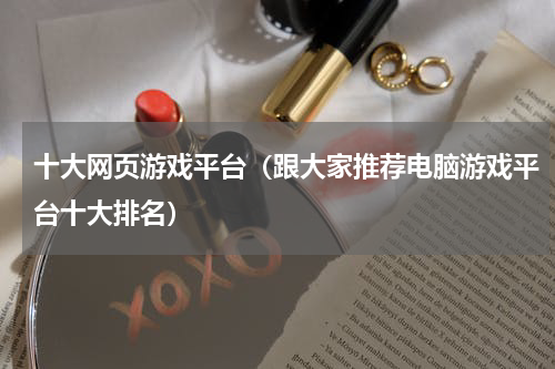 十大网页游戏平台（跟大家推荐电脑游戏平台十大排名）