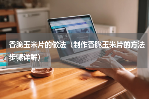 香脆玉米片的做法（制作香脆玉米片的方法步骤详解）