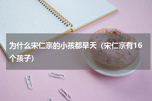 为什么宋仁宗的小孩都早夭（宋仁宗有16个孩子）
