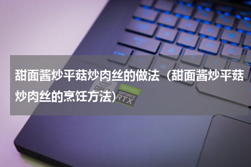 甜面酱炒平菇炒肉丝的做法（甜面酱炒平菇炒肉丝的烹饪方法）