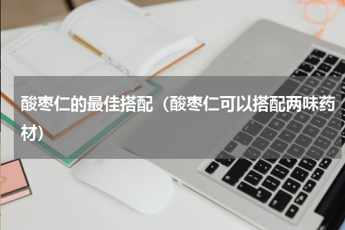 酸枣仁的最佳搭配（酸枣仁可以搭配两味药材）