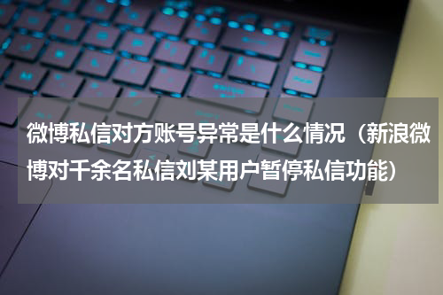 微博私信对方账号异常是什么情况（新浪微博对千余名私信刘某用户暂停私信功能）