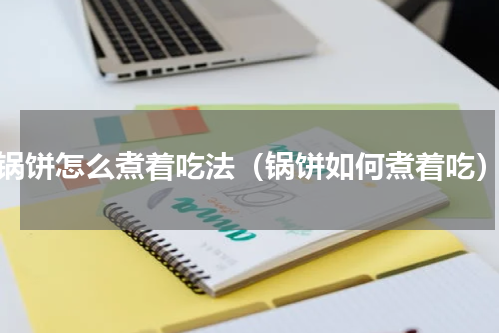锅饼怎么煮着吃法（锅饼如何煮着吃）