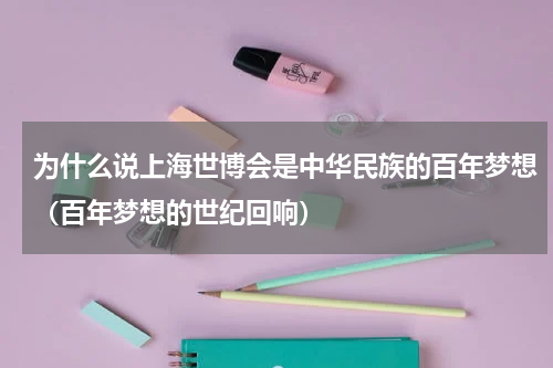 为什么说上海世博会是中华民族的百年梦想（百年梦想的世纪回响）