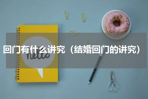 回门有什么讲究（结婚回门的讲究）