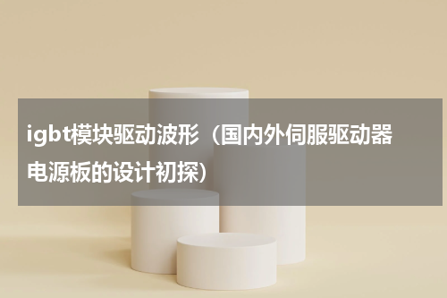 igbt模块驱动波形（国内外伺服驱动器电源板的设计初探）