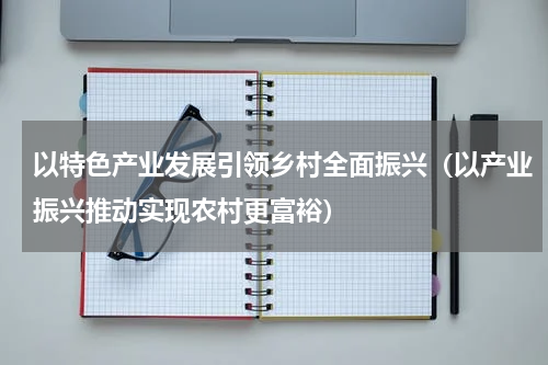 以特色产业发展引领乡村全面振兴（以产业振兴推动实现农村更富裕）