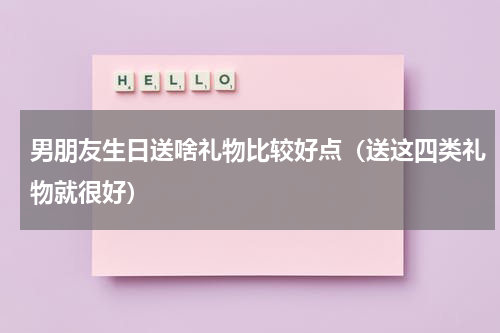 男朋友生日送啥礼物比较好点（送这四类礼物就很好）