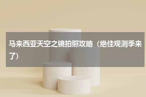马来西亚天空之镜拍照攻略（绝佳观测季来了）