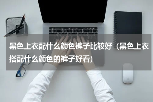 黑色上衣配什么颜色裤子比较好（黑色上衣搭配什么颜色的裤子好看）
